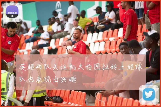 英超两队关注凯夫伦图拉姆土超球队也表现出兴趣