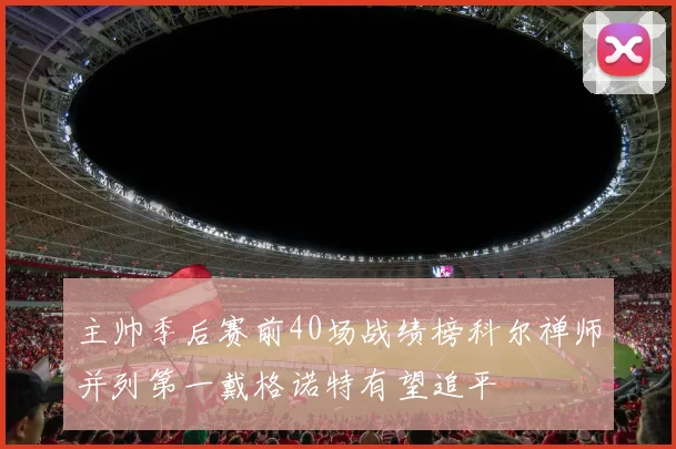 主帅季后赛前40场战绩榜科尔禅师并列第一戴格诺特有望追平