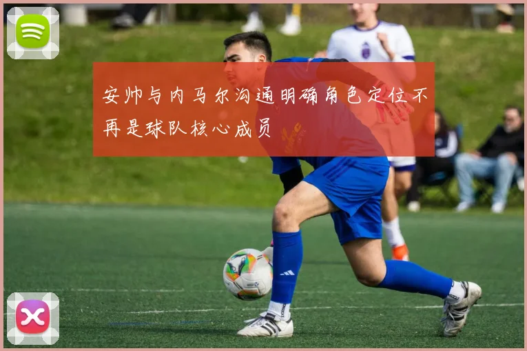 安帅与内马尔沟通明确角色定位不再是球队核心成员
