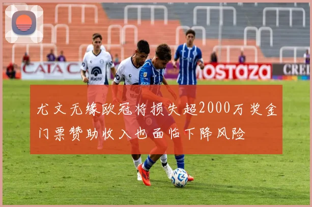 尤文无缘欧冠将损失超2000万奖金门票赞助收入也面临下降风险