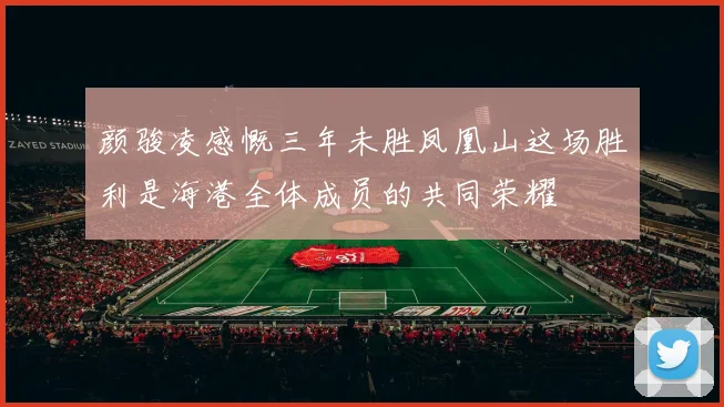 颜骏凌感慨三年未胜凤凰山这场胜利是海港全体成员的共同荣耀