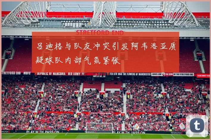 吕迪格与队友冲突引发阿韦洛亚质疑球队内部气氛紧张