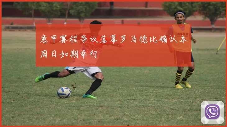 意甲赛程争议落幕罗马德比确认本周日如期举行