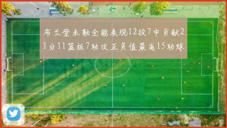 布兰登米勒全能表现12投7中贡献21分11篮板7助攻正负值最高15助球队获胜
