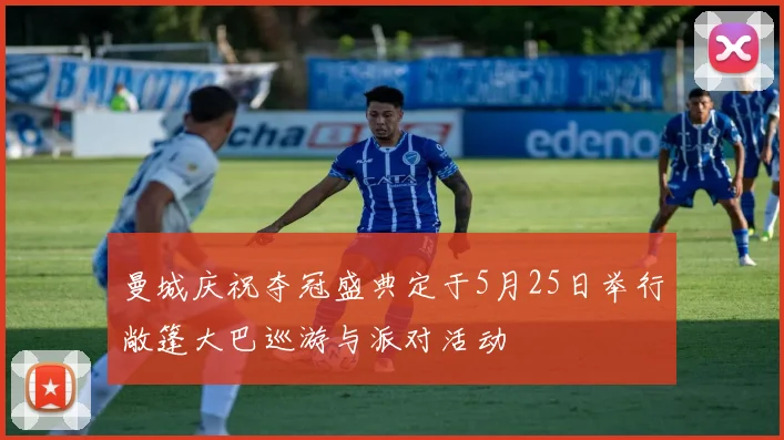 曼城庆祝夺冠盛典定于5月25日举行敞篷大巴巡游与派对活动