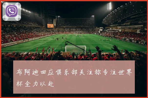 布阿迪回应俱乐部关注称专注世界杯全力以赴