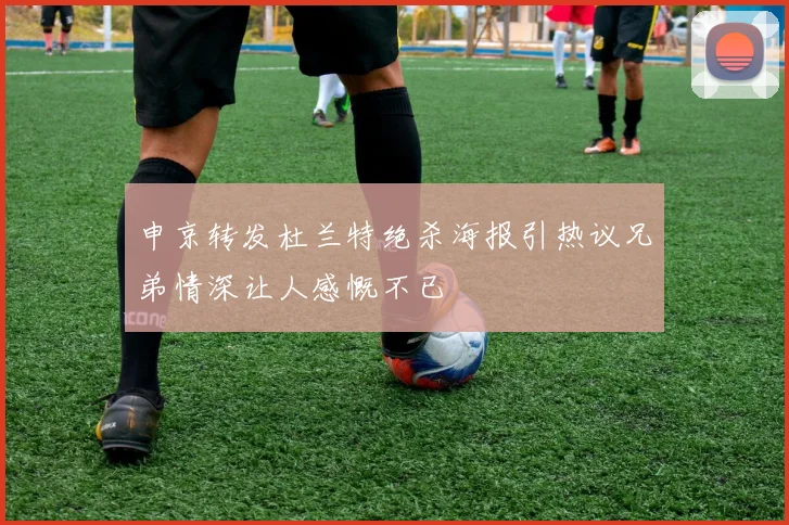 申京转发杜兰特绝杀海报引热议兄弟情深让人感慨不已