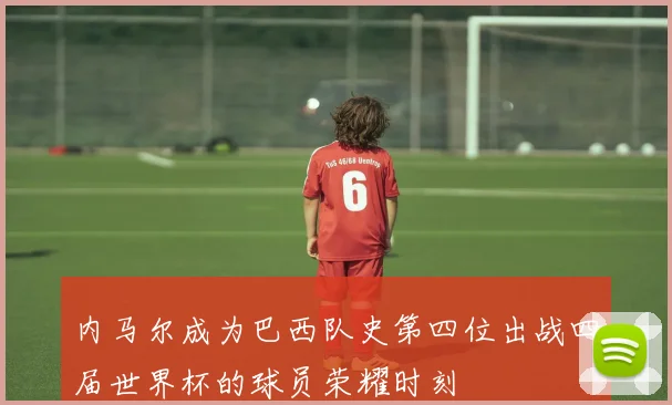 内马尔成为巴西队史第四位出战四届世界杯的球员荣耀时刻