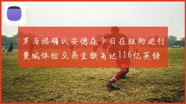 罗马诺确认安德森今日在纽约进行曼城体检交易金额高达116亿英镑